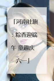 河南社旗：粽香迎端午 童趣庆六一