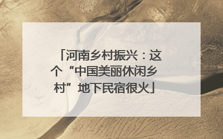 河南乡村振兴：这个“中国美丽休闲乡村”地下民宿很火