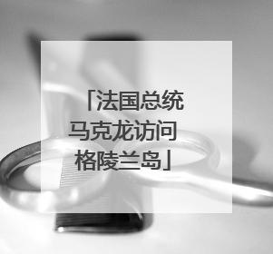 法国总统马克龙访问格陵兰岛