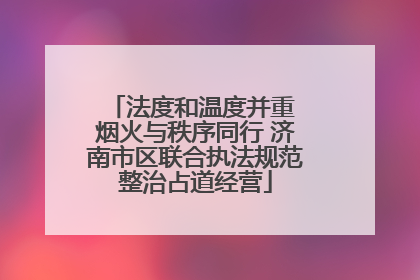 法度和温度并重 烟火与秩序同行 济南市区联合执法规范整治占道经营