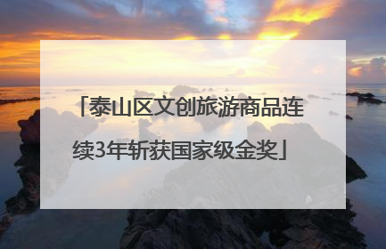 泰山区文创旅游商品连续3年斩获国家级金奖