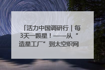 活力中国调研行｜每3天一颗星！——从“造星工厂”到太空织网的“银河速度”