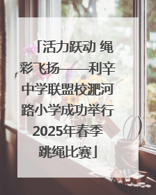 活力跃动 绳彩飞扬——利辛中学联盟校淝河路小学成功举行2025年春季跳绳比赛