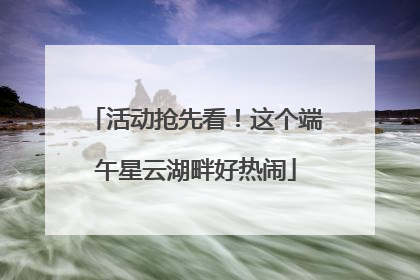 活动抢先看！这个端午星云湖畔好热闹