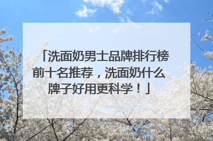洗面奶男士品牌排行榜前十名推荐，洗面奶什么牌子好用更科学！