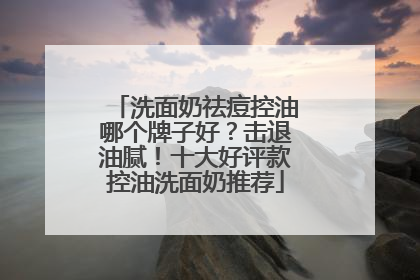 洗面奶祛痘控油哪个牌子好？击退油腻！十大好评款控油洗面奶推荐