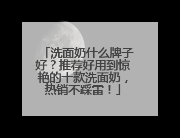 洗面奶什么牌子好？推荐好用到惊艳的十款洗面奶，热销不踩雷！