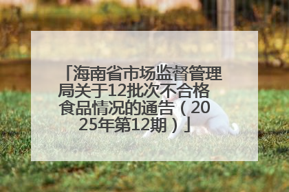海南省市场监督管理局关于12批次不合格食品情况的通告（2025年第12期）