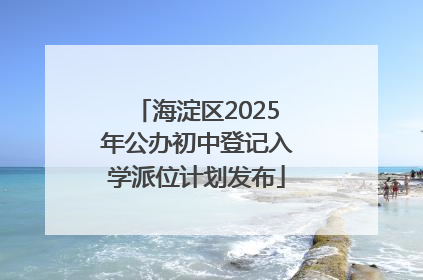 海淀区2025年公办初中登记入学派位计划发布