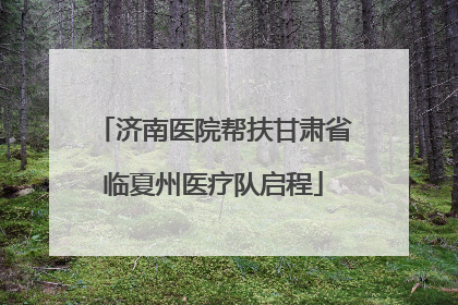 济南医院帮扶甘肃省临夏州医疗队启程