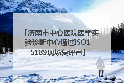 济南市中心医院医学实验诊断中心通过ISO15189现场复评审