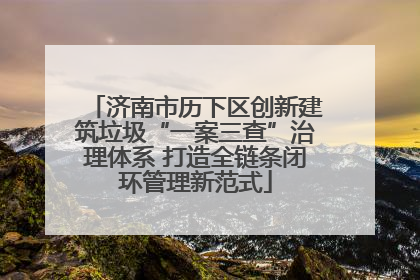 济南市历下区创新建筑垃圾“一案三查”治理体系 打造全链条闭环管理新范式