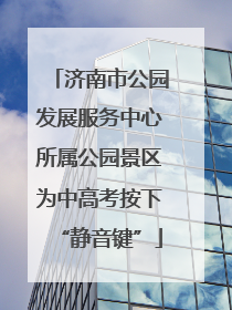 济南市公园发展服务中心所属公园景区为中高考按下“静音键”