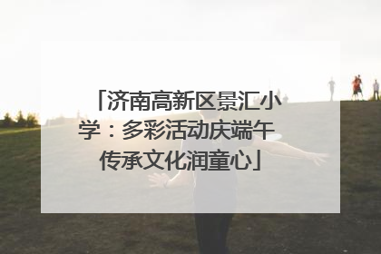 济南高新区景汇小学：多彩活动庆端午 传承文化润童心