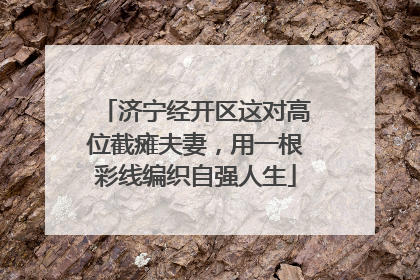济宁经开区这对高位截瘫夫妻，用一根彩线编织自强人生