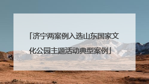 济宁两案例入选山东国家文化公园主题活动典型案例