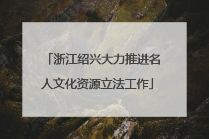 浙江绍兴大力推进名人文化资源立法工作