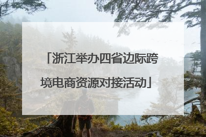 浙江举办四省边际跨境电商资源对接活动