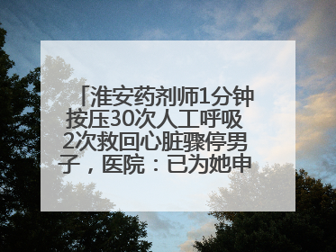 淮安药剂师1分钟按压30次人工呼吸2次救回心脏骤停男子，医院：已为她申报见义勇为
