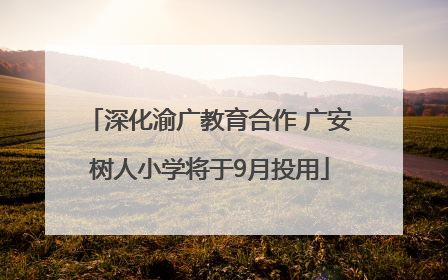 深化渝广教育合作 广安树人小学将于9月投用