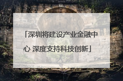 深圳将建设产业金融中心 深度支持科技创新