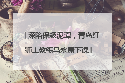 深陷保级泥潭，青岛红狮主教练马永康下课