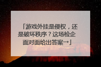 游戏外挂是侵权，还是破坏秩序？这场检企面对面给出答案→