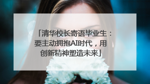 清华校长寄语毕业生：要主动拥抱AI时代，用创新精神塑造未来