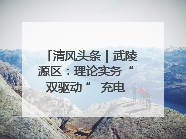 清风头条｜武陵源区：理论实务“双驱动 ” 充电赋能“增才干”