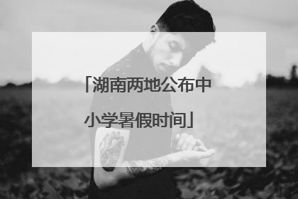 湖南两地公布中小学暑假时间