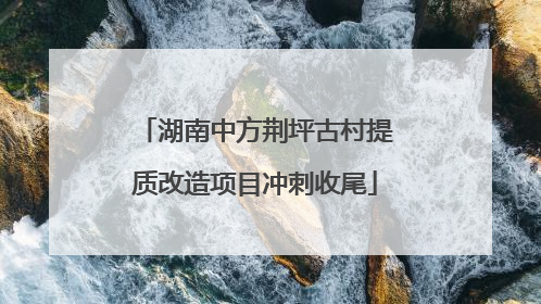 湖南中方荆坪古村提质改造项目冲刺收尾