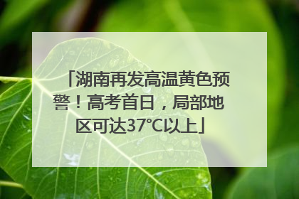 湖南再发高温黄色预警！高考首日，局部地区可达37℃以上