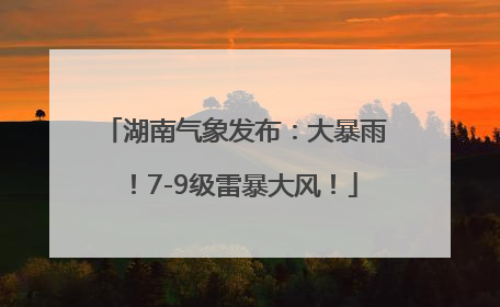 湖南气象发布：大暴雨！7-9级雷暴大风！