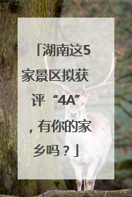 湖南这5家景区拟获评“4A”，有你的家乡吗？