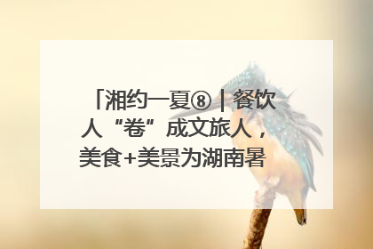 湘约一夏⑧｜餐饮人“卷”成文旅人，美食+美景为湖南暑期旅游上大分