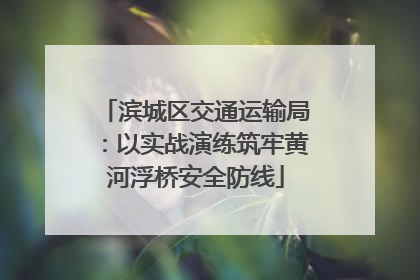 滨城区交通运输局：以实战演练筑牢黄河浮桥安全防线