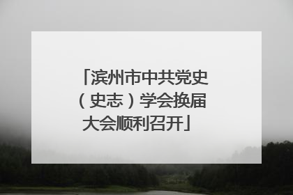 滨州市中共党史（史志）学会换届大会顺利召开