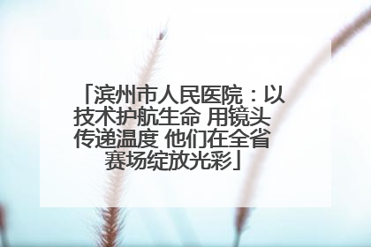 滨州市人民医院：以技术护航生命 用镜头传递温度 他们在全省赛场绽放光彩