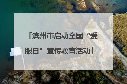 滨州市启动全国“爱眼日”宣传教育活动