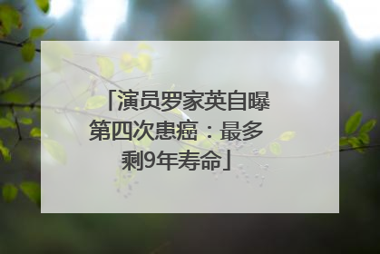 演员罗家英自曝第四次患癌：最多剩9年寿命