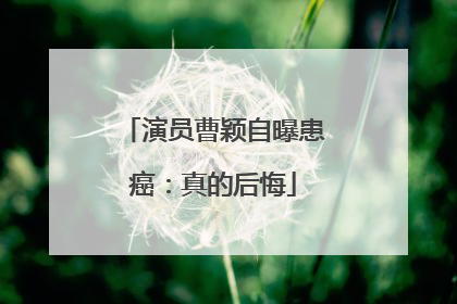演员曹颖自曝患癌：真的后悔