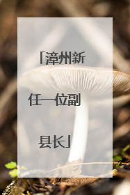 漳州新任一位副县长