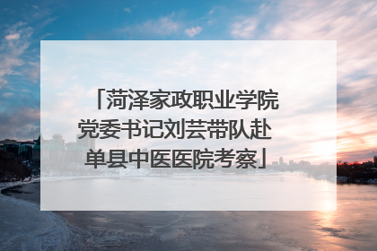 菏泽家政职业学院党委书记刘芸带队赴单县中医医院考察