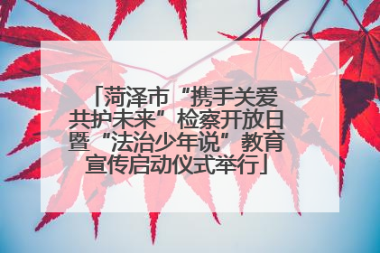 菏泽市“携手关爱 共护未来”检察开放日暨“法治少年说”教育宣传启动仪式举行