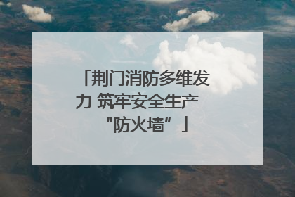荆门消防多维发力 筑牢安全生产“防火墙”