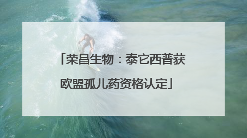 荣昌生物：泰它西普获欧盟孤儿药资格认定