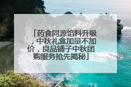 药食同源馅料升级，中秋礼盒加量不加价，良品铺子中秋团购服务抢先揭秘
