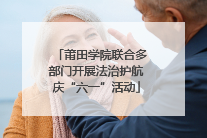 莆田学院联合多部门开展法治护航庆“六一”活动