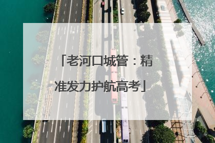 老河口城管：精准发力护航高考