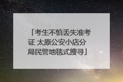 考生不慎丢失准考证 太原公安小店分局民警地毯式搜寻
